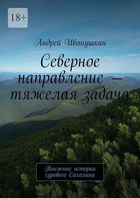 Северное направление — тяжелая задача. Таежные истории сурового Сахалина, Андрей Иванушкин