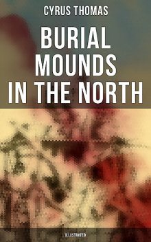 Burial Mounds in the North (Illustrated), Cyrus Thomas