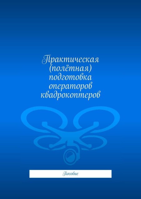 Практическая (полетная) подготовка операторов квадрокоптеров. Пособие, Л.В. Спаткай