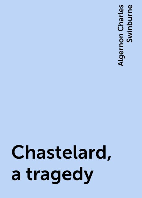 Chastelard, a tragedy, Algernon Charles Swinburne