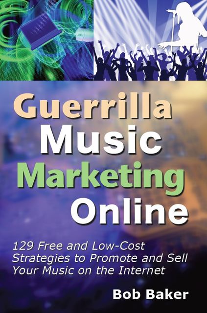 Guerrilla Music Marketing Online: 129 Free & Low-Cost Strategies to Promote & Sell Your Music on the Internet, Bob Baker
