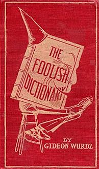 The Foolish Dictionary / An exhausting work of reference to un-certain English words, their origin, meaning, legitimate and illegitimate use, confused by a few pictures, Gideon Wurdz