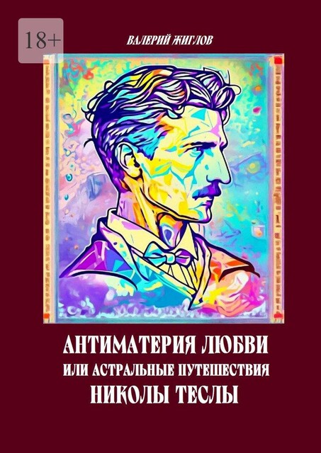 Антиматерия любви, или Астральные путешествия Николы Теслы, Валерий Жиглов