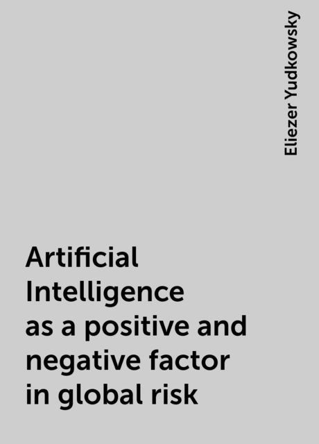 Artificial Intelligence as a positive and negative factor in global risk, Eliezer Yudkowsky