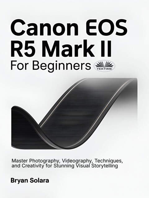 Canon EOS R5 Mark II For Beginners-Master Photography, Videography, Techniques, And Creativity For Stunning Visual Storytelling, Bryan Solara