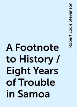 A Footnote to History / Eight Years of Trouble in Samoa, Robert Louis Stevenson