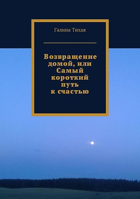 Возвращение домой, или Самый короткий путь к счастью, Галина Тихая