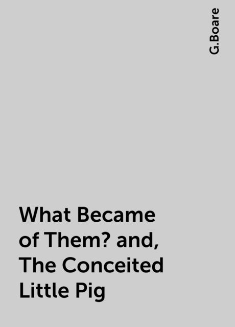 What Became of Them? and, The Conceited Little Pig, G.Boare