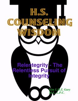 H.S. Counseling Wisdom: Relentegrity – The Relentless Pursuit of Integrity, Kim L.D. Z. Gary, L.P. C.