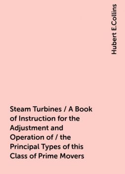 Steam Turbines / A Book of Instruction for the Adjustment and Operation of / the Principal Types of this Class of Prime Movers, Hubert E.Collins