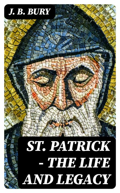 St. Patrick – The Life and Legacy, J.B.Bury