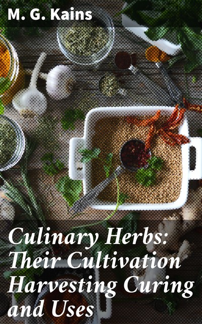 Culinary Herbs: Their Cultivation Harvesting Curing and Uses, M.G.Kains