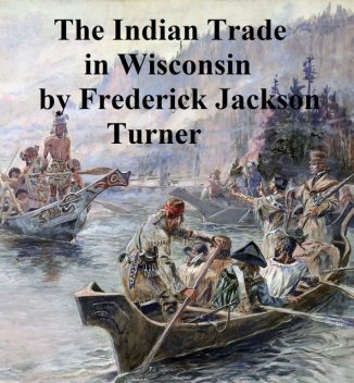 The Character and Influence of the Indian Trade in Wisconsin, Frederick Jackson Turner