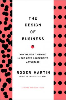 Design of Business: Why Design Thinking is the Next Competitive Advantage, Roger Martin
