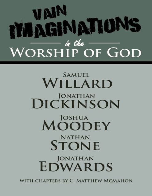 Vain Imaginations In the Worship of God, Jonathan Edwards, C.Matthew McMahon, Samuel Willard, Nathan Stone, Jonathan Dickinson, Joshua Moodey