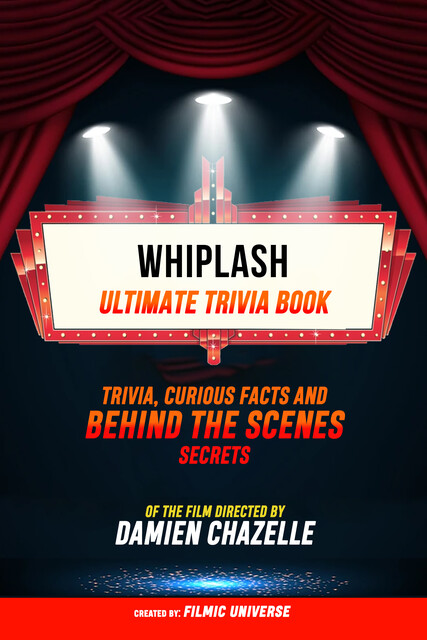 Whiplash – Ultimate Trivia Book: Trivia, Curious Facts And Behind The Scenes Secrets Of The Film Directed By Damien Chazelle, Filmic Universe