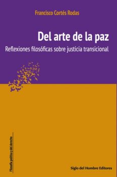 Del arte de la paz : reflexiones filosóficas sobre justicia transicional, Francisco Cortés Rodas