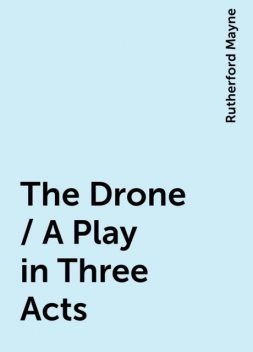 The Drone / A Play in Three Acts, Rutherford Mayne