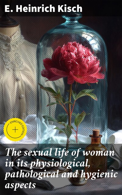 The sexual life of woman in its physiological, pathological and hygienic aspects, E. Heinrich Kisch