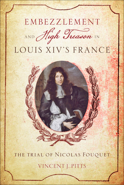 Embezzlement and High Treason Louis XIV's France, Vincent J. Pitts