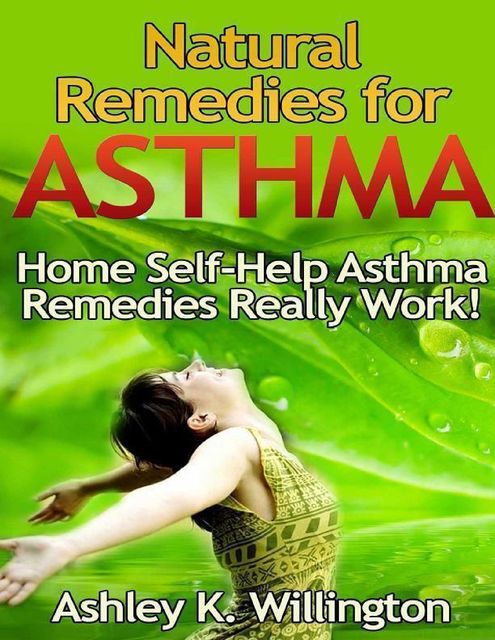 Natural Remedies for Asthma: Home Self Help Asthma Remedies Really Works!, Ashley K.Willington