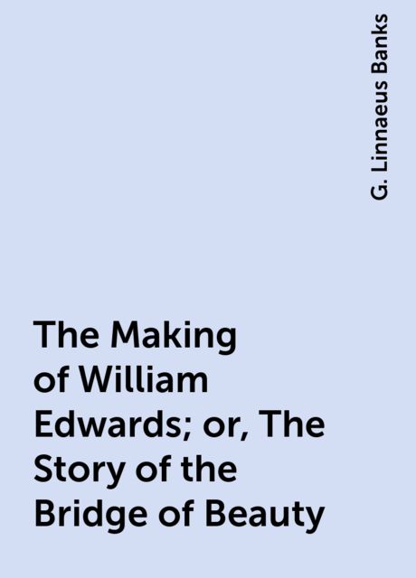 The Making of William Edwards; or, The Story of the Bridge of Beauty, G. Linnaeus Banks