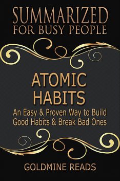 Atomic Habits – Summarized for Busy People: An Easy & Proven Way to Build Good Habits & Break Bad Ones: Based on the Book by James Clear, Goldmine Reads