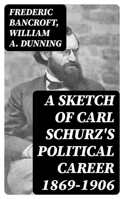 A Sketch of Carl Schurz's Political Career 1869–1906, William Dunning, Frederic Bancroft