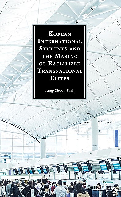 Korean International Students and the Making of Racialized Transnational Elites, Sung-Choon Park