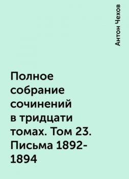 Полное собрание сочинений в тридцати томах. Том 23. Письма 1892-1894, Антон Чехов