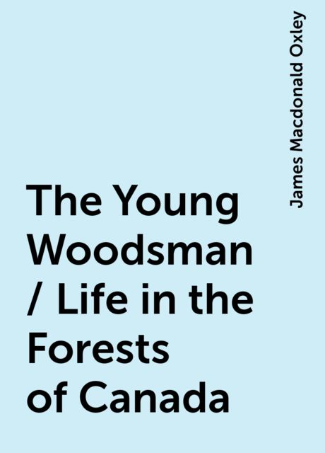 The Young Woodsman / Life in the Forests of Canada, James Macdonald Oxley