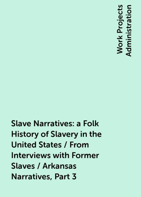 Slave Narratives: a Folk History of Slavery in the United States / From Interviews with Former Slaves / Arkansas Narratives, Part 3, 