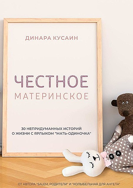 Честное материнское. 30 непридуманных историй о жизни с ярлыком «мать-одиночка», Динара Кусаин