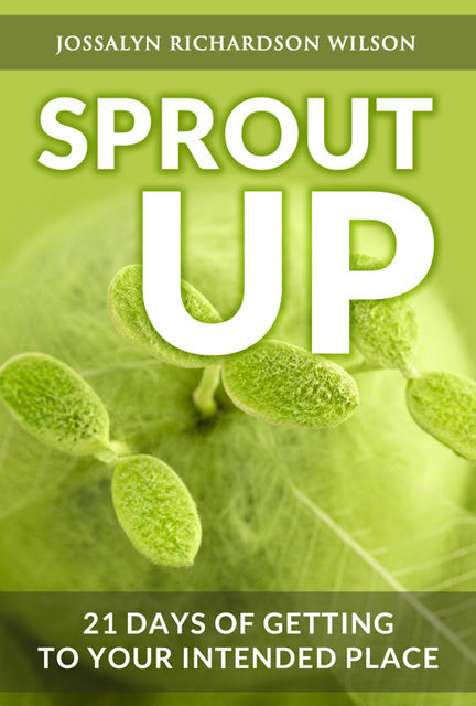 Sprout Up: 21 Days of Getting to Your Intended Place, Jossalyn R Wilson