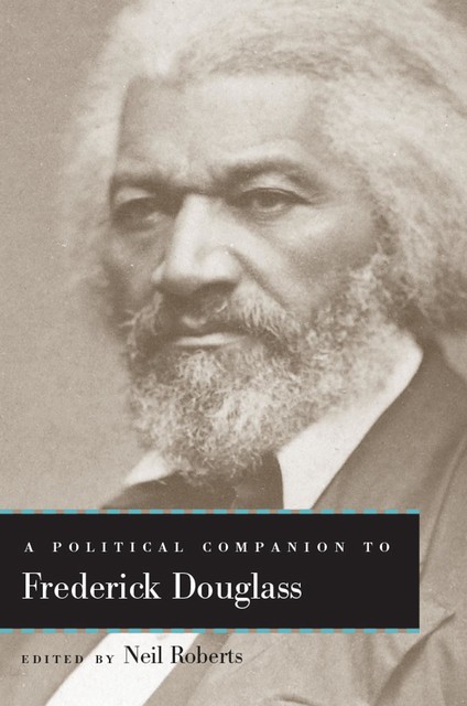 A Political Companion to Frederick Douglass, Jack Turner, Jason Frank, Angela Davis, Nicholas Buccola, Paul Gilroy, Vincent Lloyd, Nick Bromell, Ange-Marie Alfaro, Anne Norton, Bernard Boxill, Herbert Storing, Margaret Kohn, Peter C. Myers, Robert Gooding-Williams