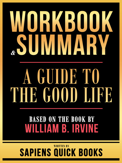 Workbook & Summary – A Guide To The Good Life – Based On The Book By William B. Irvine, Sapiens Quick Books