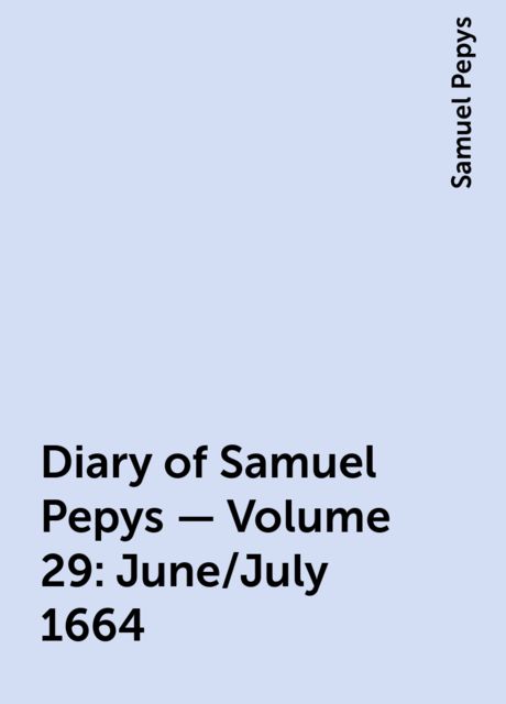Diary of Samuel Pepys — Volume 29: June/July 1664, Samuel Pepys