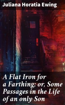 A Flat Iron for a Farthing; or, Some Passages in the Life of an only Son, Juliana Horatia Ewing