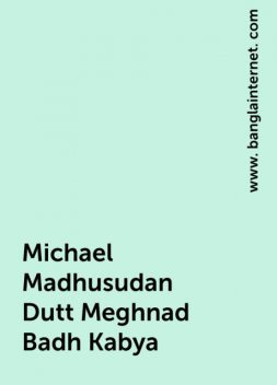 Michael Madhusudan Dutt Meghnad Badh Kabya, www. banglainternet. com