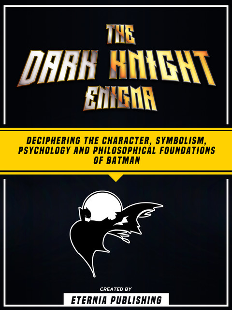 The Dark Night Enigma: Deciphering The Character, Symbolism, Psychology, And Philosophical Foundations Of Batman, Zander Pearce, Eternia Publishing