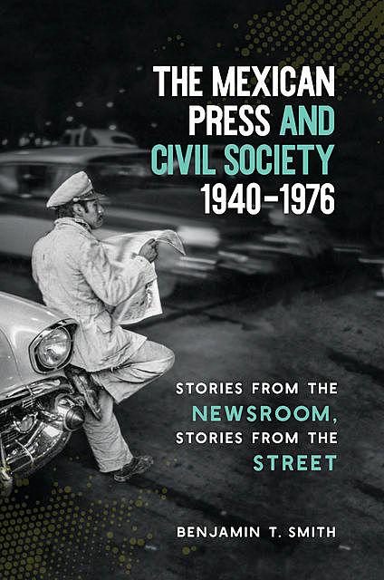 The Mexican Press and Civil Society, 1940–1976, Benjamin Smith
