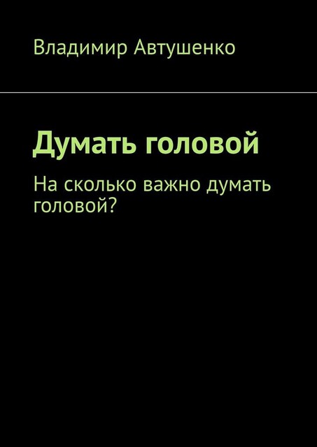 Думать головой. Насколько важно думать головой, Владимир Автушенко