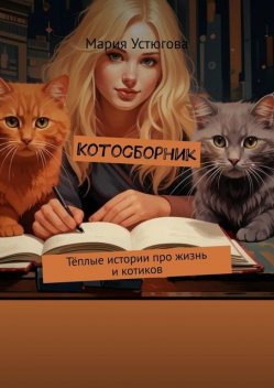 Котосборник. Теплые истории про жизнь и котиков, Мария Устюгова