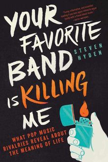 Your Favorite Band Is Killing Me: What Pop Music Rivalries Reveal About the Meaning of Life, Steven Hyden