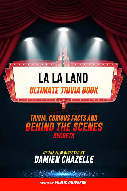 La La Land – Ultimate Trivia Book: Trivia, Curious Facts And Behind The Scenes Secrets Of The Film Directed By Damien Chazelle, Filmic Universe