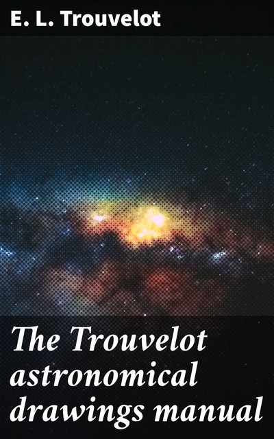 The Trouvelot astronomical drawings manual, E.L. Trouvelot
