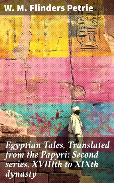 Egyptian Tales, Translated from the Papyri: Second series, XVIIIth to XIXth dynasty, W.M.Flinders Petrie