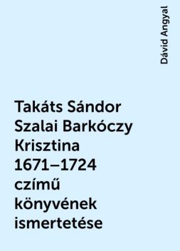 Takáts Sándor Szalai Barkóczy Krisztina 1671–1724 czímű könyvének ismertetése, Dávid Angyal