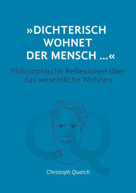 “Dichterisch wohnet der Mensch…” Philosophische Reflexionen über das wesentliche Wohnen, Christoph Quarch