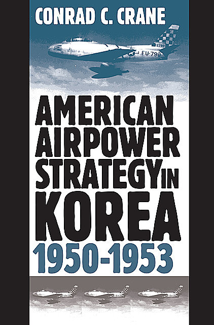 American Airpower Strategy in Korea, 1950–1953, Conrad C. Crane